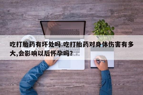 打胎药私人微信购买吃打胎药有坏处吗.吃打胎药对身体伤害有多大,会影响以后怀孕吗？