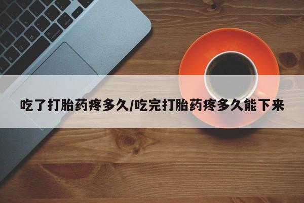 打胎药私人微信购买吃了打胎药疼多久/吃完打胎药疼多久能下来