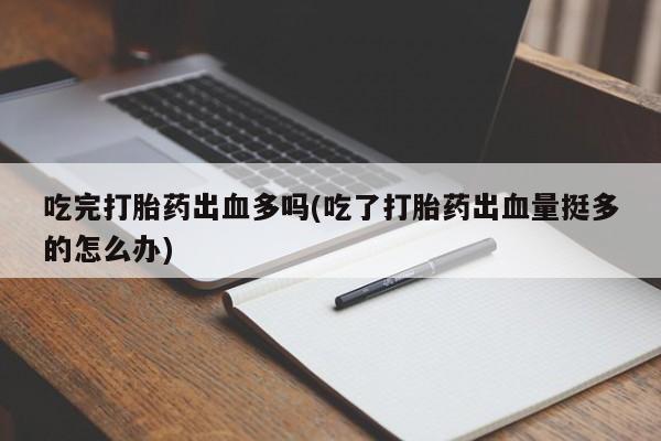 打胎药私人微信购买吃完打胎药出血多吗(吃了打胎药出血量挺多的怎么办)