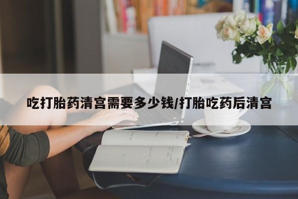 打胎药私人微信购买吃打胎药清宫需要多少钱/打胎吃药后清宫