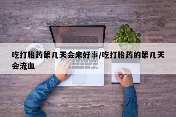 打胎药私人微信购买吃打胎药第几天会来好事/吃打胎药的第几天会流血