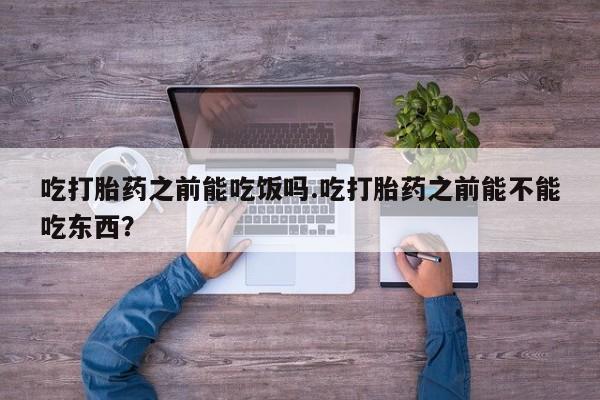 打胎药私人微信购买吃打胎药之前能吃饭吗.吃打胎药之前能不能吃东西？