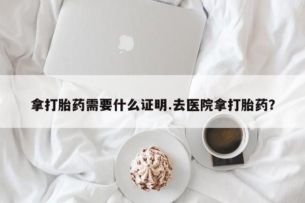 打胎药私人微信购买拿打胎药需要什么证明.去医院拿打胎药？