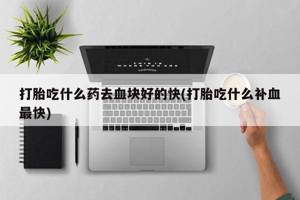 打胎药私人微信购买打胎吃什么药去血块好的快(打胎吃什么补血最快)