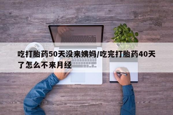 打胎药私人微信购买吃打胎药50天没来姨妈/吃完打胎药40天了怎么不来月经