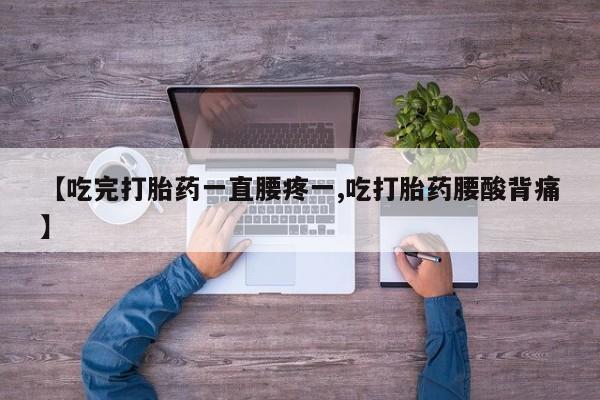 打胎药私人微信购买【吃完打胎药一直腰疼一,吃打胎药腰酸背痛】