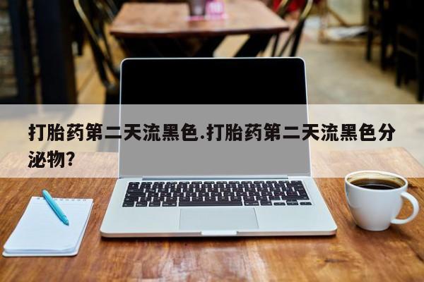 打胎药私人微信购买打胎药第二天流黑色.打胎药第二天流黑色分泌物？