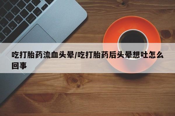 打胎药私人微信购买吃打胎药流血头晕/吃打胎药后头晕想吐怎么回事