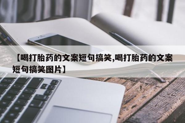 打胎药私人微信购买【喝打胎药的文案短句搞笑,喝打胎药的文案短句搞笑图片】