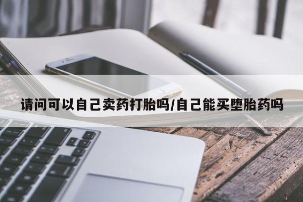 打胎药私人微信购买请问可以自己卖药打胎吗/自己能买堕胎药吗