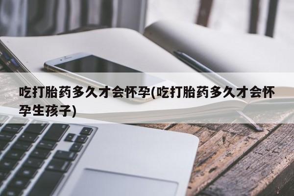 打胎药私人微信购买吃打胎药多久才会怀孕(吃打胎药多久才会怀孕生孩子)