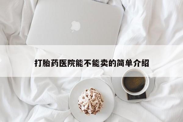 打胎药私人微信购买打胎药医院能不能卖的简单介绍