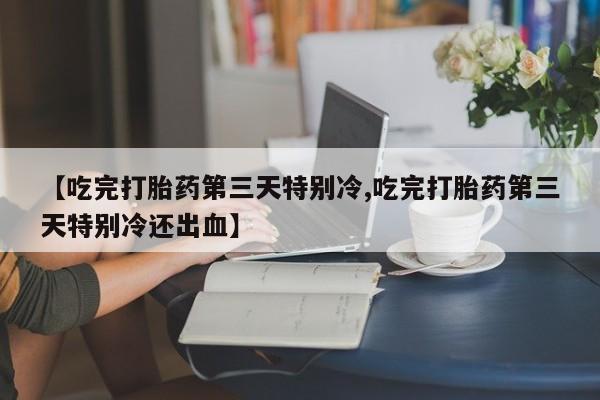 打胎药私人微信购买【吃完打胎药第三天特别冷,吃完打胎药第三天特别冷还出血】