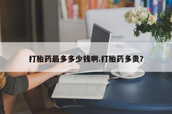 打胎药私人微信购买打胎药最多多少钱啊.打胎药多贵？