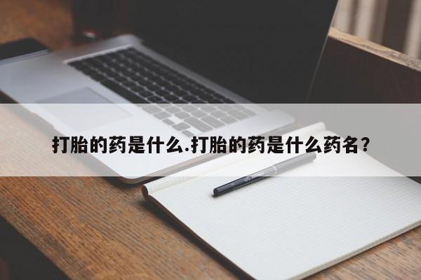 打胎药私人微信购买打胎的药是什么.打胎的药是什么药名？