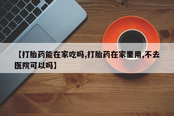 打胎药私人微信购买【打胎药能在家吃吗,打胎药在家里用,不去医院可以吗】