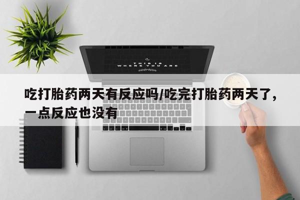 打胎药私人微信购买吃打胎药两天有反应吗/吃完打胎药两天了,一点反应也没有