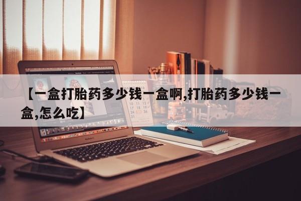 打胎药私人微信购买【一盒打胎药多少钱一盒啊,打胎药多少钱一盒,怎么吃】