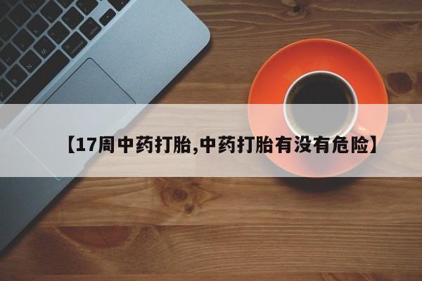 打胎药私人微信购买【17周中药打胎,中药打胎有没有危险】