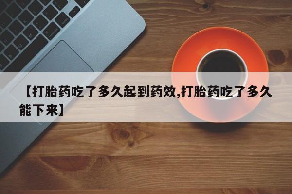 打胎药私人微信购买【打胎药吃了多久起到药效,打胎药吃了多久能下来】