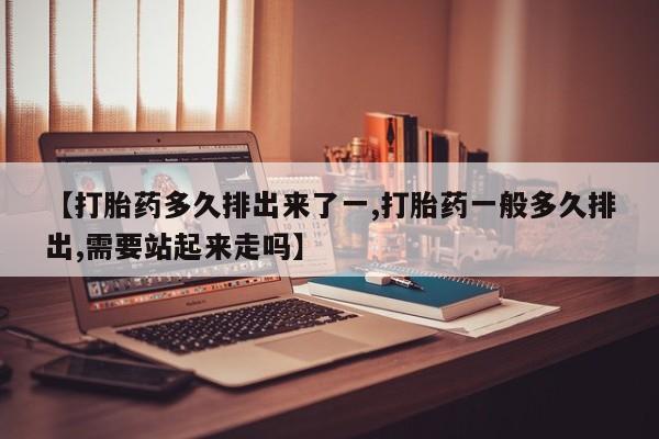 打胎药私人微信购买【打胎药多久排出来了一,打胎药一般多久排出,需要站起来走吗】