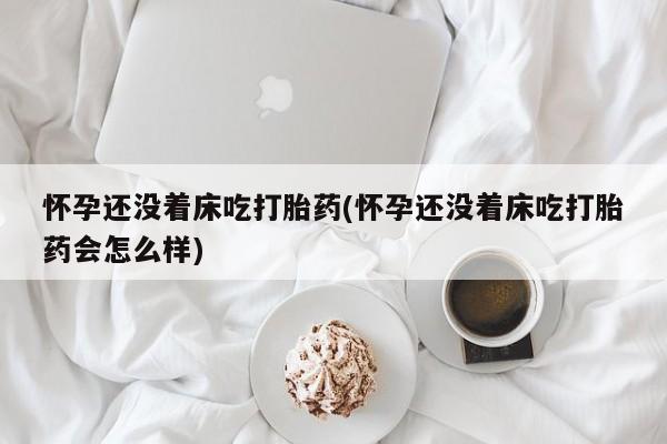 打胎药私人微信购买怀孕还没着床吃打胎药(怀孕还没着床吃打胎药会怎么样)