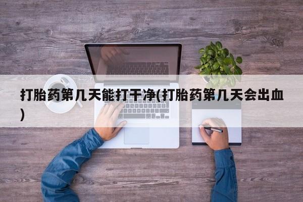 打胎药私人微信购买打胎药第几天能打干净(打胎药第几天会出血)