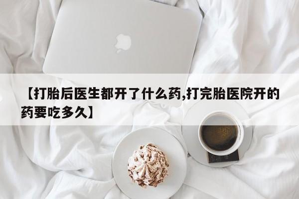 打胎药私人微信购买【打胎后医生都开了什么药,打完胎医院开的药要吃多久】