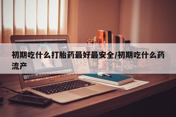 打胎药私人微信购买初期吃什么打胎药最好最安全/初期吃什么药流产