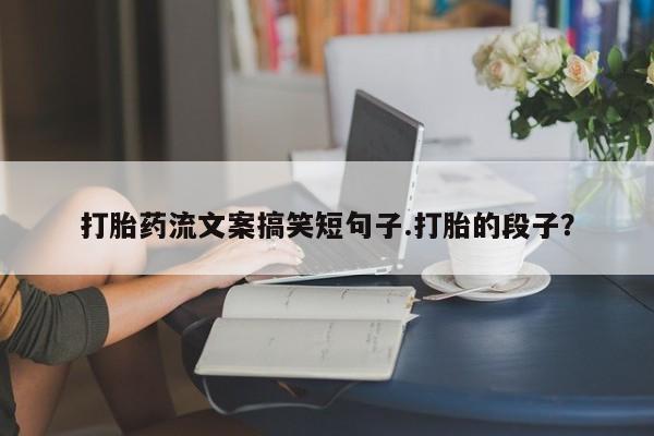 打胎药私人微信购买打胎药流文案搞笑短句子.打胎的段子？