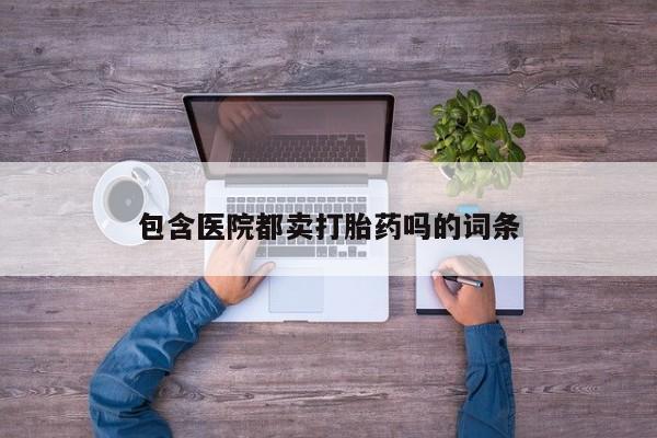 打胎药私人微信购买包含医院都卖打胎药吗的词条