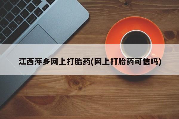 打胎药私人微信购买江西萍乡网上打胎药(网上打胎药可信吗)