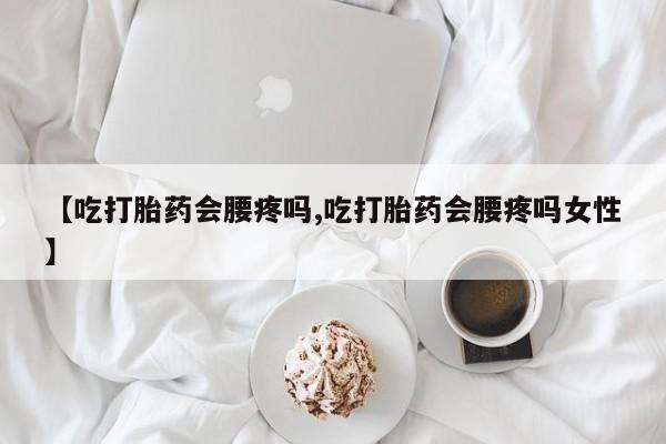 打胎药私人微信购买【吃打胎药会腰疼吗,吃打胎药会腰疼吗女性】