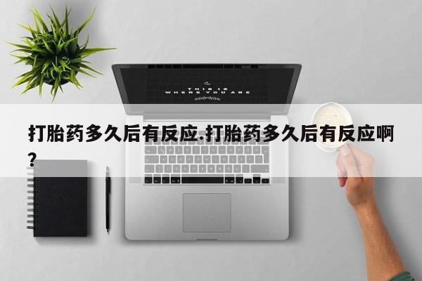 打胎药私人微信购买打胎药多久后有反应.打胎药多久后有反应啊？