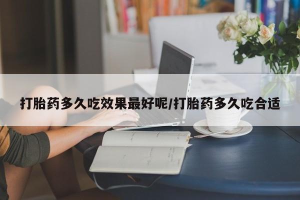 打胎药私人微信购买打胎药多久吃效果最好呢/打胎药多久吃合适