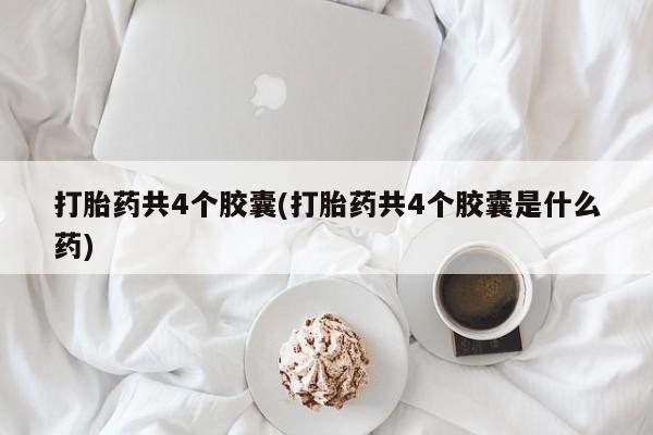 打胎药私人微信购买打胎药共4个胶囊(打胎药共4个胶囊是什么药)