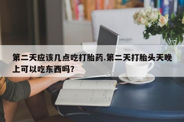 打胎药私人微信购买第二天应该几点吃打胎药.第二天打胎头天晚上可以吃东西吗？