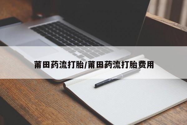 打胎药私人微信购买莆田药流打胎/莆田药流打胎费用