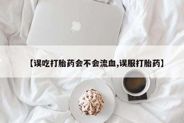 打胎药私人微信购买【误吃打胎药会不会流血,误服打胎药】