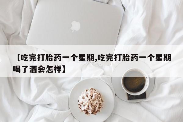 打胎药私人微信购买【吃完打胎药一个星期,吃完打胎药一个星期喝了酒会怎样】