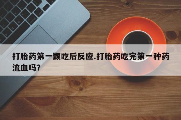 打胎药私人微信购买打胎药第一颗吃后反应.打胎药吃完第一种药流血吗？