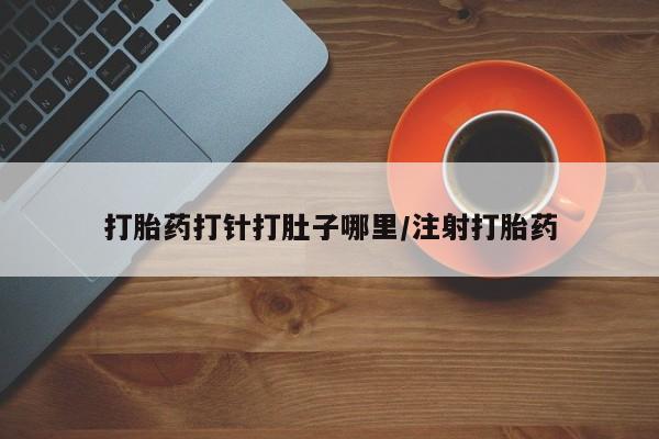 打胎药私人微信购买打胎药打针打肚子哪里/注射打胎药