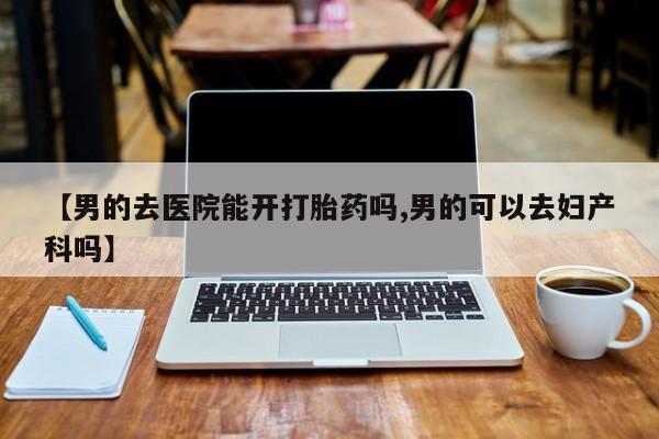 打胎药私人微信购买【男的去医院能开打胎药吗,男的可以去妇产科吗】