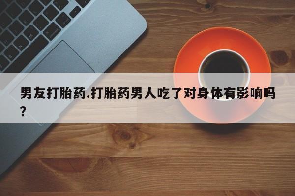 打胎药私人微信购买男友打胎药.打胎药男人吃了对身体有影响吗？