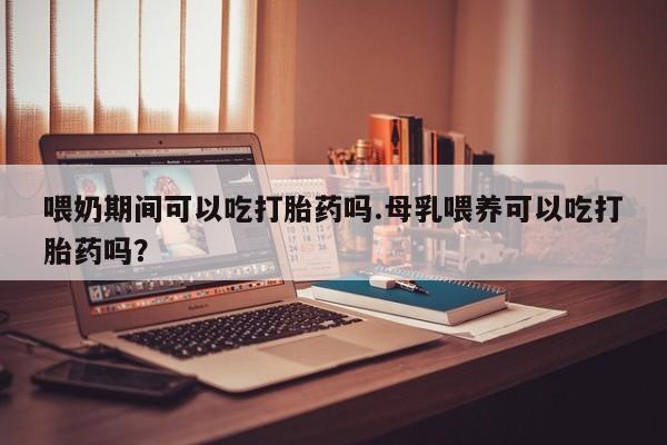 打胎药私人微信购买喂奶期间可以吃打胎药吗.母乳喂养可以吃打胎药吗？
