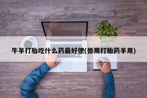 打胎药私人微信购买牛羊打胎吃什么药最好使(兽用打胎药羊用)