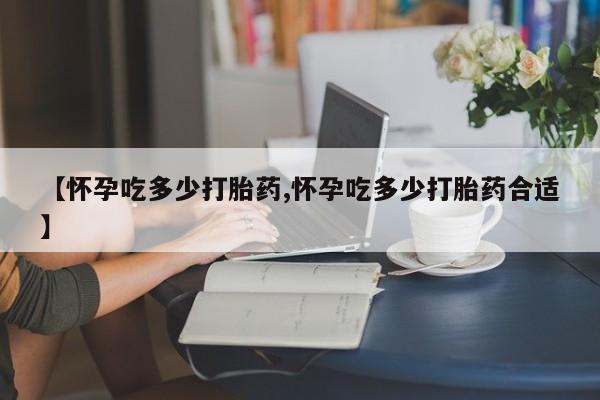 打胎药私人微信购买【怀孕吃多少打胎药,怀孕吃多少打胎药合适】