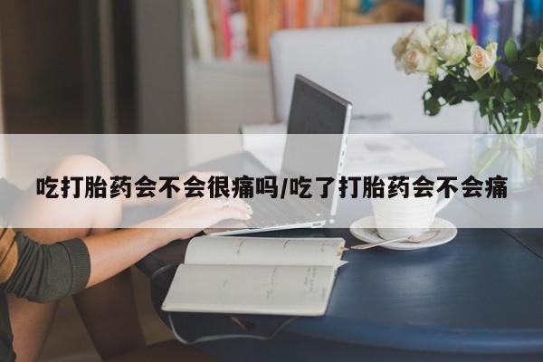打胎药私人微信购买吃打胎药会不会很痛吗/吃了打胎药会不会痛