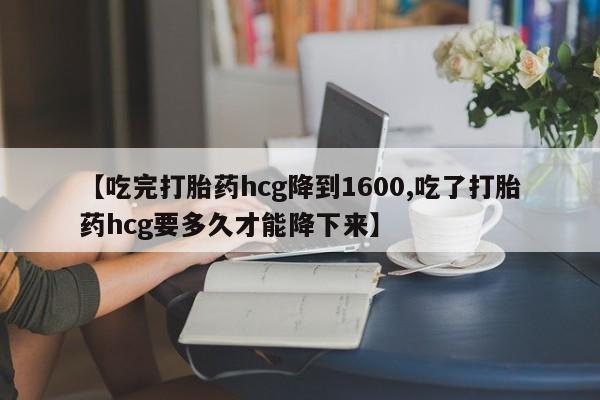 打胎药私人微信购买【吃完打胎药hcg降到1600,吃了打胎药hcg要多久才能降下来】