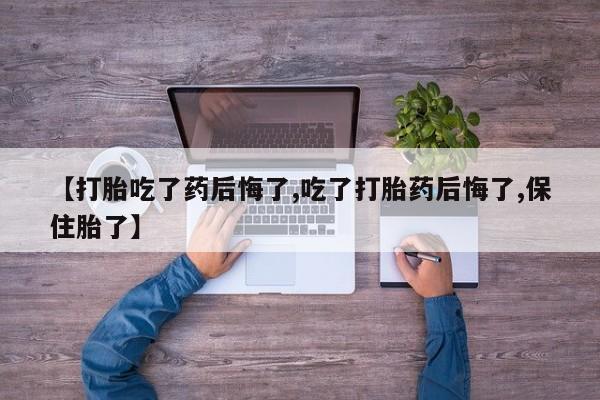 打胎药私人微信购买【打胎吃了药后悔了,吃了打胎药后悔了,保住胎了】